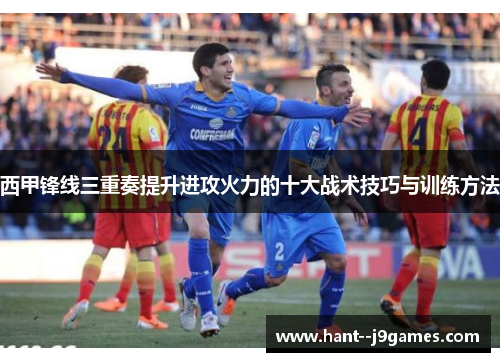西甲锋线三重奏提升进攻火力的十大战术技巧与训练方法