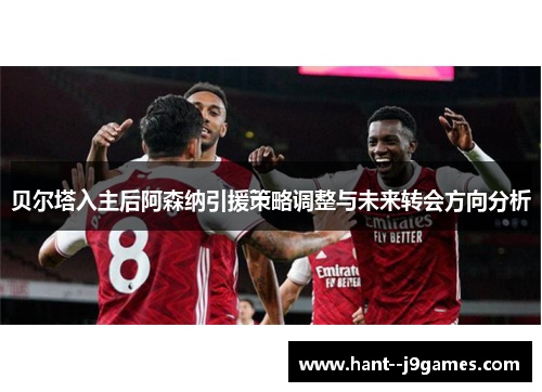 贝尔塔入主后阿森纳引援策略调整与未来转会方向分析 贝尔塔入主后阿森纳引援策略调整与未来转会方向分析