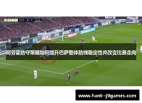 阿劳霍防守策略如何提升巴萨整体防线稳定性并改变比赛走向