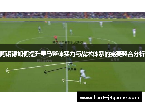 阿诺德如何提升皇马整体实力与战术体系的完美契合分析 阿诺德如何提升皇马整体实力与战术体系的完美契合分析