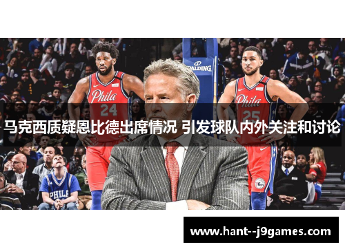 马克西质疑恩比德出席情况 引发球队内外关注和讨论 马克西质疑恩比德出席情况 引发球队内外关注和讨论