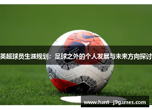 英超球员生涯规划：足球之外的个人发展与未来方向探讨
