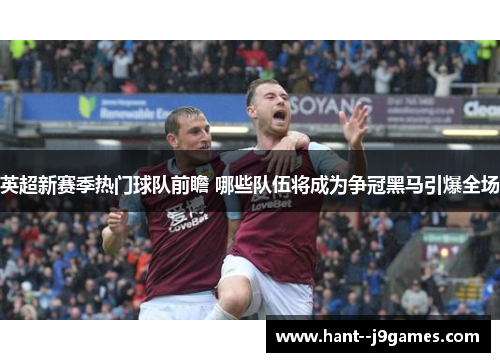 英超新赛季热门球队前瞻 哪些队伍将成为争冠黑马引爆全场