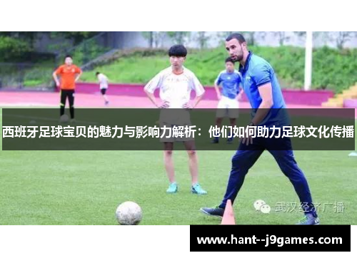 西班牙足球宝贝的魅力与影响力解析：他们如何助力足球文化传播