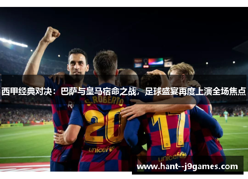 西甲经典对决：巴萨与皇马宿命之战，足球盛宴再度上演全场焦点