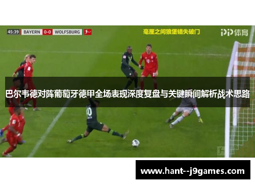 巴尔韦德对阵葡萄牙德甲全场表现深度复盘与关键瞬间解析战术思路