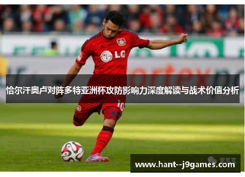 恰尔汗奥卢对阵多特亚洲杯攻防影响力深度解读与战术价值分析 恰尔汗奥卢对阵多特亚洲杯攻防影响力深度解读与战术价值分析