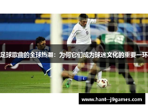 足球歌曲的全球热潮：为何它们成为球迷文化的重要一环