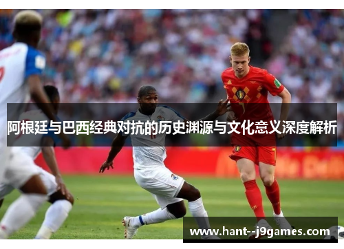 阿根廷与巴西经典对抗的历史渊源与文化意义深度解析
