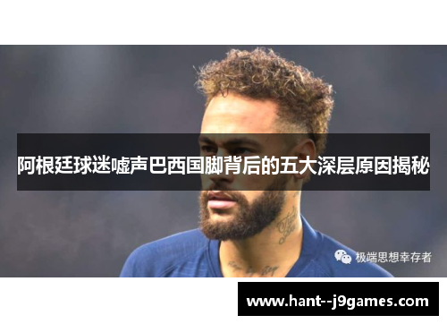 阿根廷球迷嘘声巴西国脚背后的五大深层原因揭秘 阿根廷球迷嘘声巴西国脚背后的五大深层原因揭秘