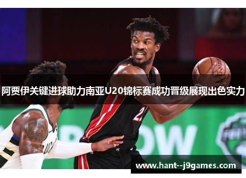 阿贾伊关键进球助力南亚U20锦标赛成功晋级展现出色实力