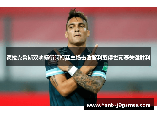 德拉克鲁斯双响领衔阿根廷主场击败智利取得世预赛关键胜利 德拉克鲁斯双响领衔阿根廷主场击败智利取得世预赛关键胜利