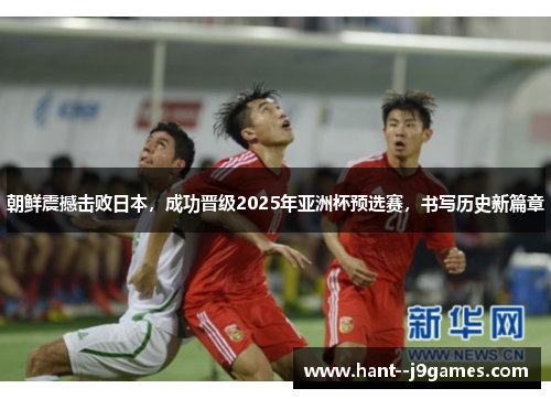 朝鲜震撼击败日本,成功晋级2025年亚洲杯预选赛,书写历史新篇章 朝鲜震撼击败日本,成功晋级2025年亚洲杯预选赛,书写历史新篇章