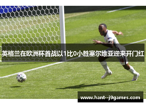 英格兰在欧洲杯首战以1比0小胜塞尔维亚迎来开门红 英格兰在欧洲杯首战以1比0小胜塞尔维亚迎来开门红