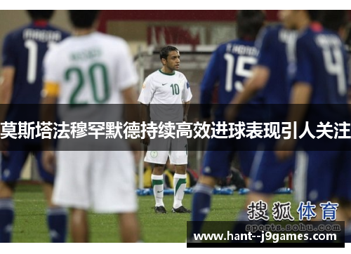 莫斯塔法穆罕默德持续高效进球表现引人关注