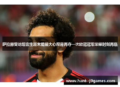 萨拉赫受访坦言生涯末期最大心愿是再夺一次欧冠冠军荣耀时刻再临