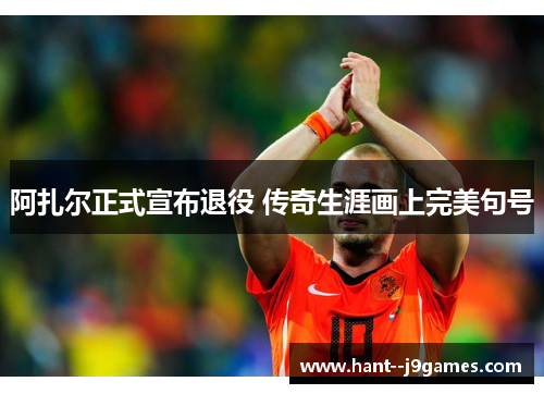 阿扎尔正式宣布退役 传奇生涯画上完美句号 阿扎尔正式宣布退役 传奇生涯画上完美句号