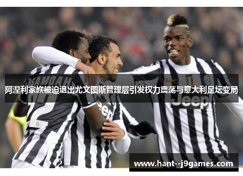 阿涅利家族被迫退出尤文图斯管理层引发权力震荡与意大利足坛变局 阿涅利家族被迫退出尤文图斯管理层引发权力震荡与意大利足坛变局