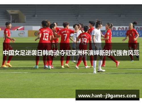 中国女足逆袭日韩奇迹夺冠亚洲杯演绎新时代强者风范