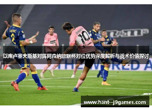 以库卢塞夫斯基对阵阿森纳欧联杯对位优势深度解析与战术价值探讨
