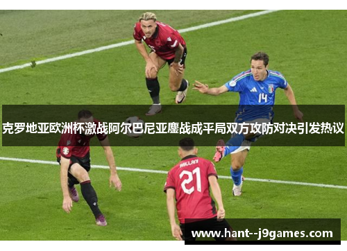 克罗地亚欧洲杯激战阿尔巴尼亚鏖战成平局双方攻防对决引发热议