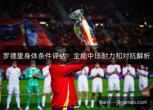 罗德里身体条件评估:全能中场耐力和对抗解析 罗德里身体条件评估:全能中场耐力和对抗解析