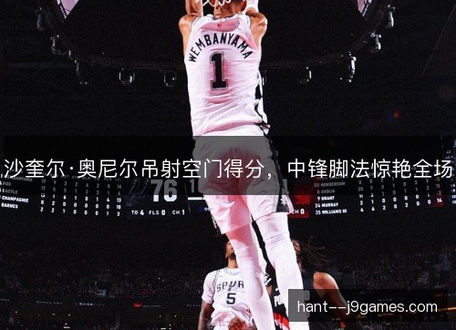 沙奎尔·奥尼尔吊射空门得分，中锋脚法惊艳全场