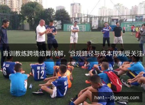 青训教练跨境结算待解，合规路径与成本控制受关注